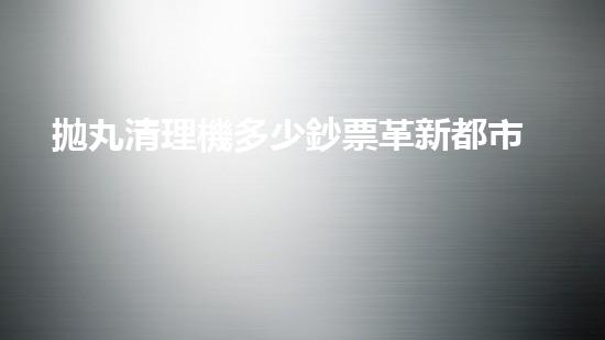 拋丸清理機多少鈔票革新都市排水系統(tǒng)：的技術革新如何提升都市環(huán)境質量？